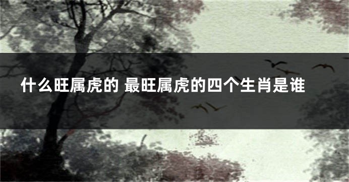 什么旺属虎的 最旺属虎的四个生肖是谁