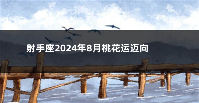 射手座2024年8月桃花运迈向