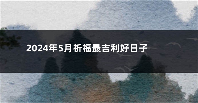 2024年5月祈福最吉利好日子