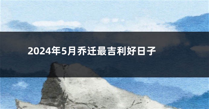 2024年5月乔迁最吉利好日子