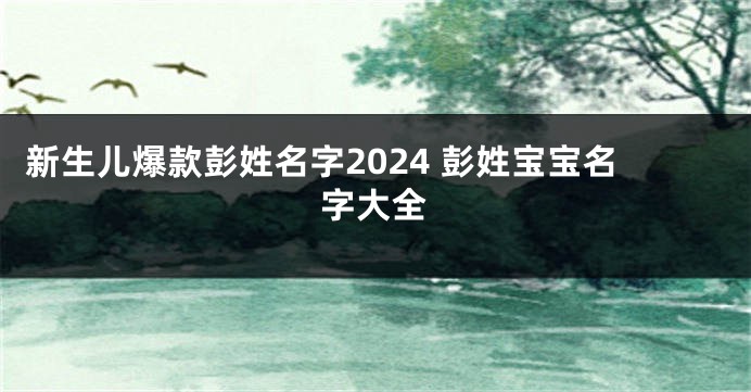 新生儿爆款彭姓名字2024 彭姓宝宝名字大全