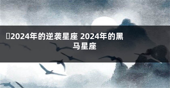​2024年的逆袭星座 2024年的黑马星座