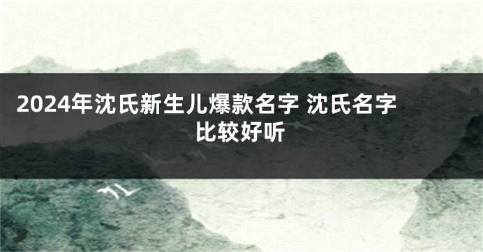 2024年沈氏新生儿爆款名字 沈氏名字比较好听
