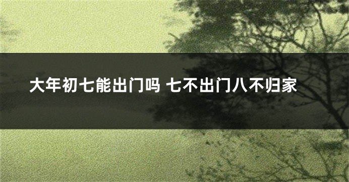 大年初七能出门吗 七不出门八不归家