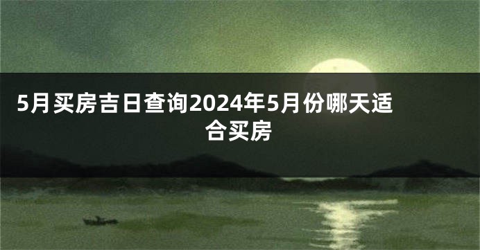 5月买房吉日查询2024年5月份哪天适合买房