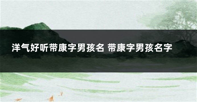 洋气好听带康字男孩名 带康字男孩名字