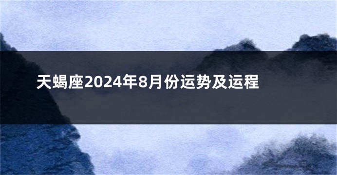 天蝎座2024年8月份运势及运程