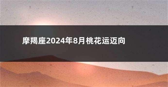 摩羯座2024年8月桃花运迈向