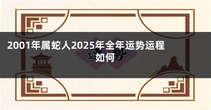 2001年属蛇人2025年全年运势运程如何