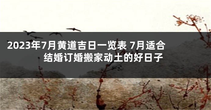 2023年7月黄道吉日一览表 7月适合结婚订婚搬家动土的好日子