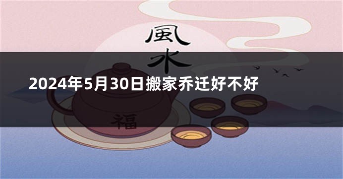 2024年5月30日搬家乔迁好不好