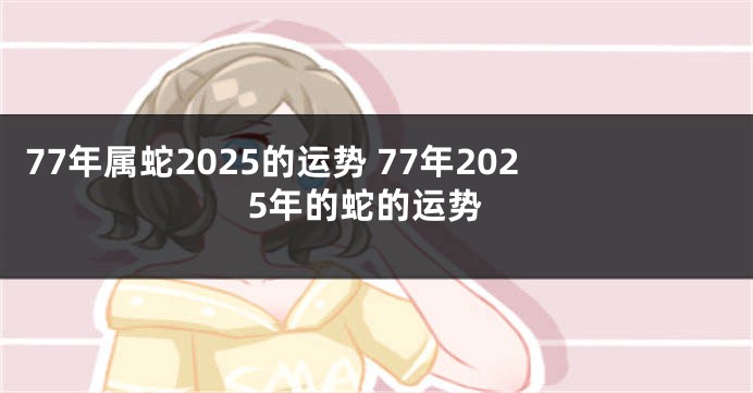 77年属蛇2025的运势 77年2025年的蛇的运势