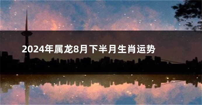 2024年属龙8月下半月生肖运势