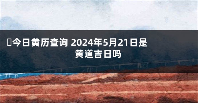 ​今日黄历查询 2024年5月21日是黄道吉日吗