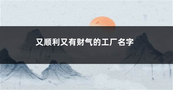 又顺利又有财气的工厂名字