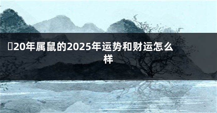 ​20年属鼠的2025年运势和财运怎么样