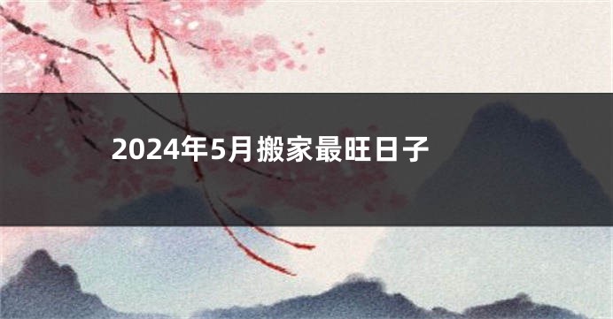 2024年5月搬家最旺日子