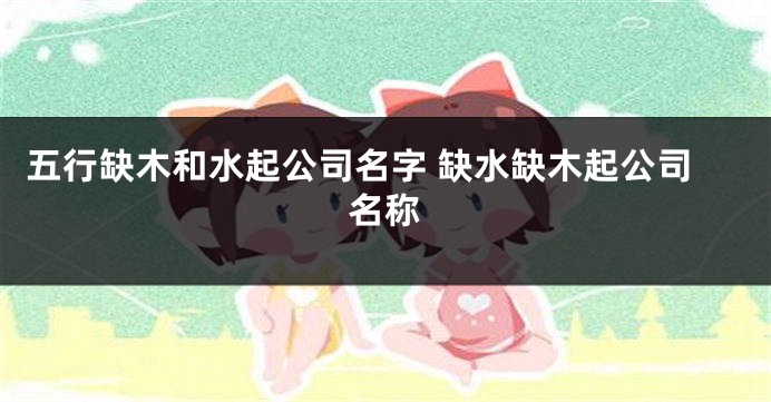 五行缺木和水起公司名字 缺水缺木起公司名称