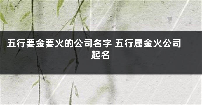 五行要金要火的公司名字 五行属金火公司起名