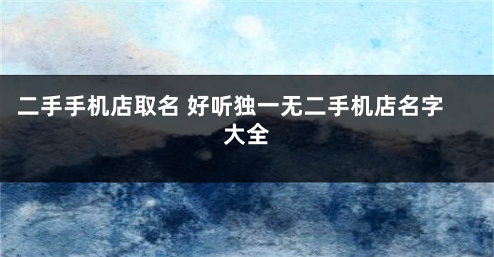 二手手机店取名 好听独一无二手机店名字大全