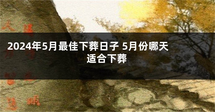 2024年5月最佳下葬日子 5月份哪天适合下葬