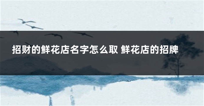 招财的鲜花店名字怎么取 鲜花店的招牌