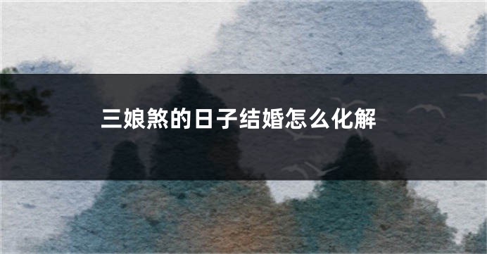 三娘煞的日子结婚怎么化解