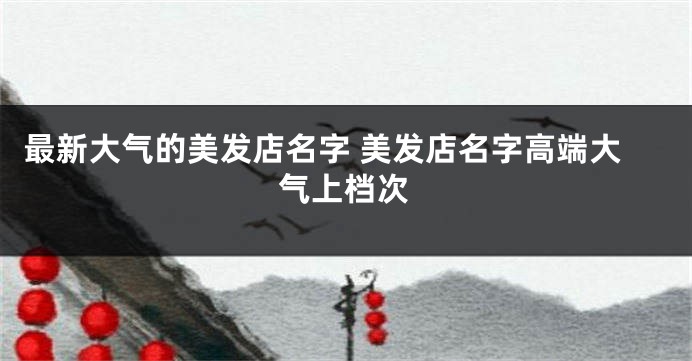 最新大气的美发店名字 美发店名字高端大气上档次