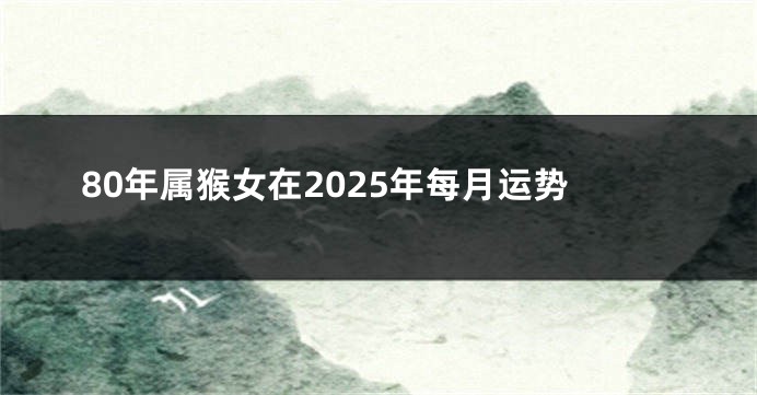80年属猴女在2025年每月运势