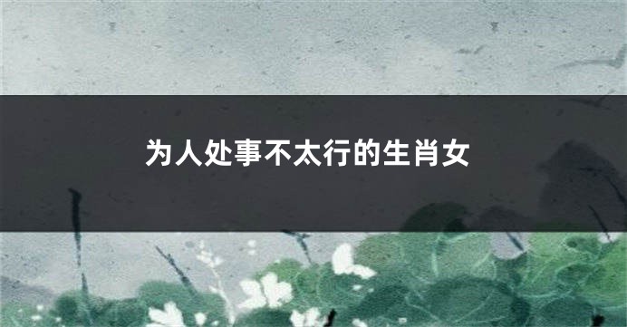 为人处事不太行的生肖女