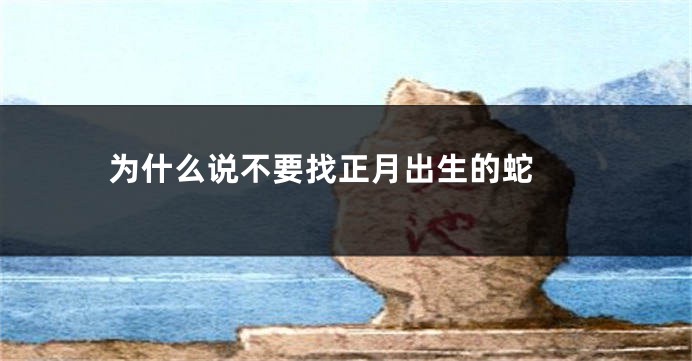 为什么说不要找正月出生的蛇 