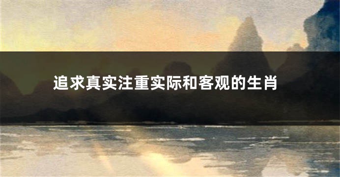 追求真实注重实际和客观的生肖