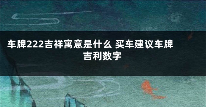 车牌222吉祥寓意是什么 买车建议车牌吉利数字