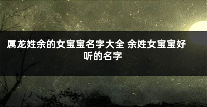 属龙姓余的女宝宝名字大全 余姓女宝宝好听的名字