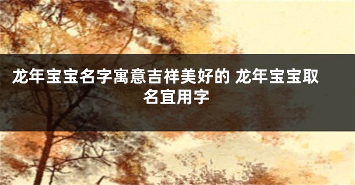 龙年宝宝名字寓意吉祥美好的 龙年宝宝取名宜用字