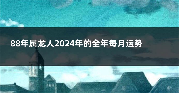 88年属龙人2024年的全年每月运势