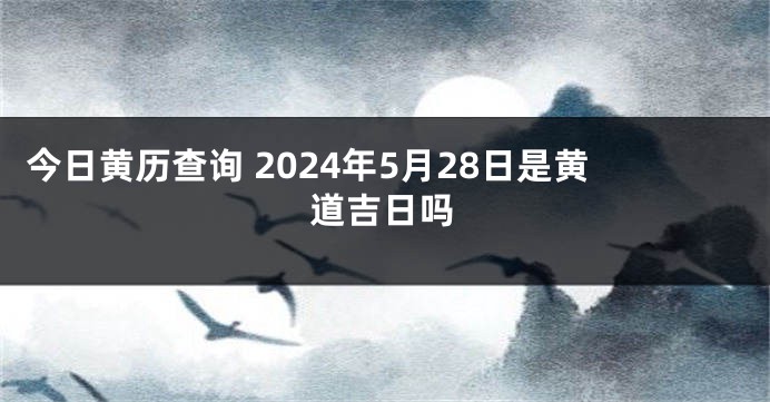 今日黄历查询 2024年5月28日是黄道吉日吗