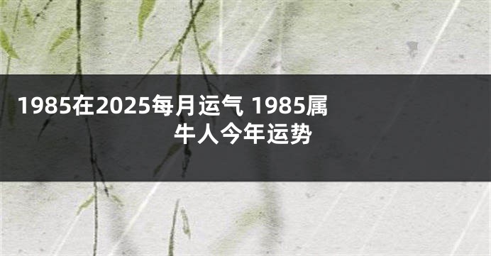 1985在2025每月运气 1985属牛人今年运势