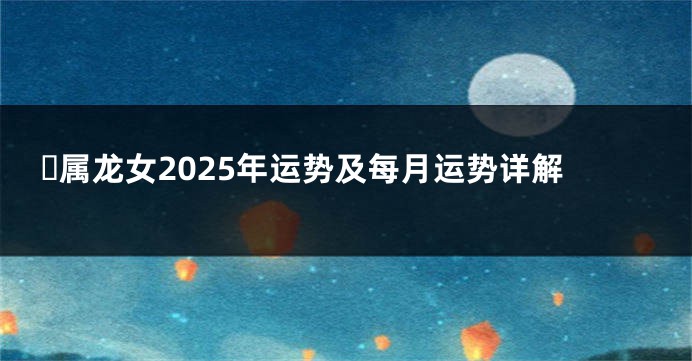 ​属龙女2025年运势及每月运势详解