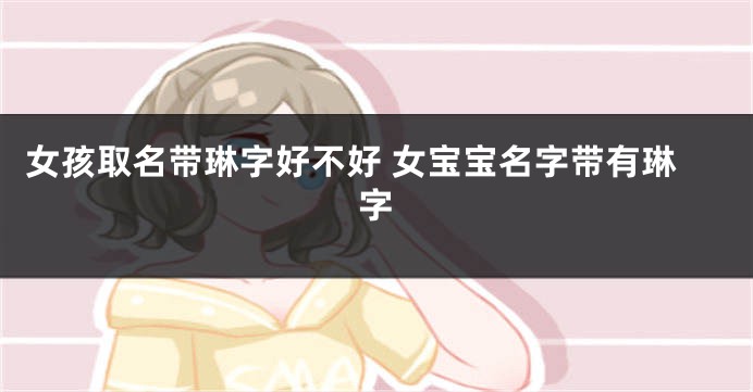 女孩取名带琳字好不好 女宝宝名字带有琳字