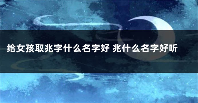 给女孩取兆字什么名字好 兆什么名字好听