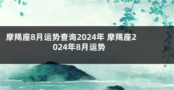 摩羯座8月运势查询2024年 摩羯座2024年8月运势