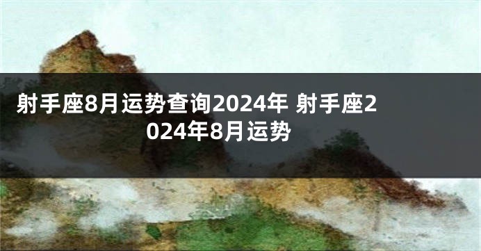 射手座8月运势查询2024年 射手座2024年8月运势