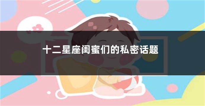 十二星座闺蜜们的私密话题