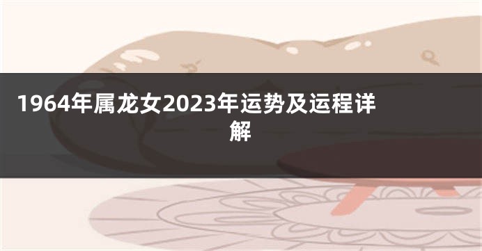 1964年属龙女2023年运势及运程详解