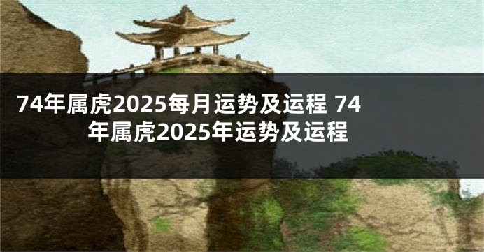 74年属虎2025每月运势及运程 74年属虎2025年运势及运程