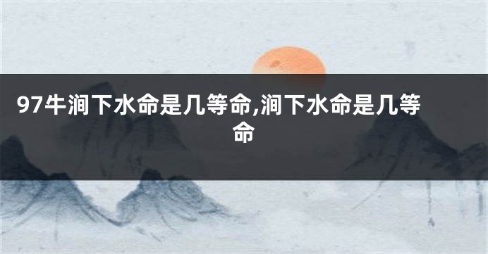 97牛涧下水命是几等命,涧下水命是几等命