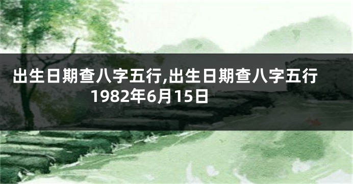 出生日期查八字五行,出生日期查八字五行1982年6月15日