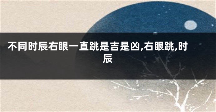 不同时辰右眼一直跳是吉是凶,右眼跳,时辰
