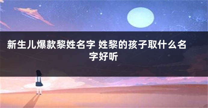 新生儿爆款黎姓名字 姓黎的孩子取什么名字好听